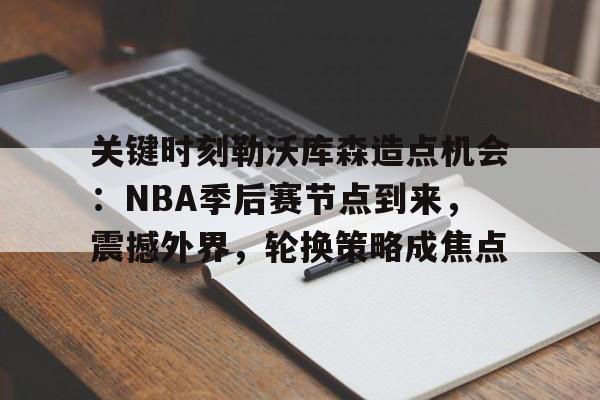 九游体育-关键时刻勒沃库森造点机会：NBA季后赛节点到来，震撼外界，轮换策略成焦点