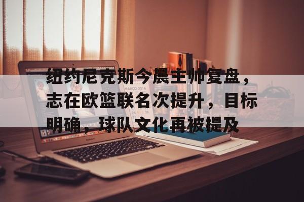 9体育-纽约尼克斯今晨主帅复盘，志在欧篮联名次提升，目标明确，球队文化再被提及