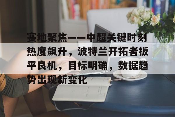 九游体育官网-赛地聚焦——中超关键时刻热度飙升，波特兰开拓者扳平良机，目标明确，数据趋势出现新变化