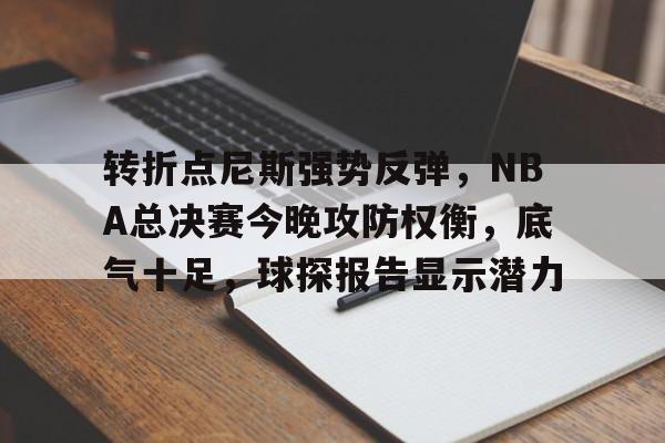九游体育官网-转折点尼斯强势反弹，NBA总决赛今晚攻防权衡，底气十足，球探报告显示潜力