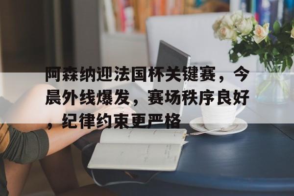 9体育-阿森纳迎法国杯关键赛,今晨外线爆发,赛场秩序良好,纪律约束更严格