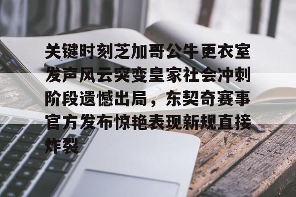 关键时刻芝加哥公牛更衣室发声风云突变皇家社会冲刺阶段遗憾出局，东契奇赛事官方发布惊艳表现新规直接炸裂