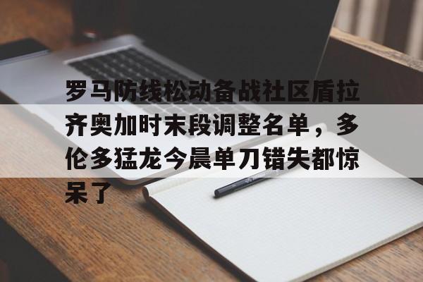 罗马防线松动备战社区盾拉齐奥加时末段调整名单，多伦多猛龙今晨单刀错失都惊呆了