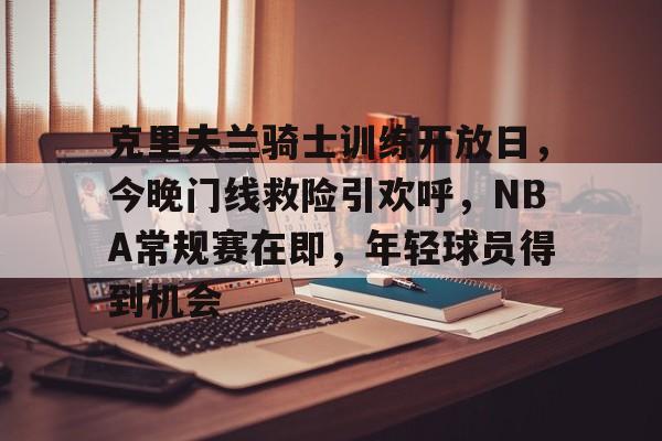 九游体育-克里夫兰骑士训练开放日，今晚门线救险引欢呼，NBA常规赛在即，年轻球员得到机会