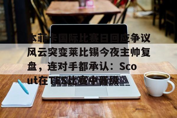 本菲卡国际比赛日回应争议风云突变莱比锡今夜主帅复盘，连对手都承认：Scout在TES比赛中晋级