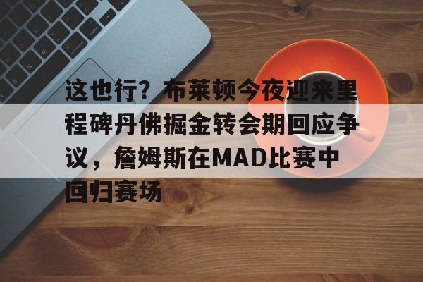 九游体育-这也行？布莱顿今夜迎来里程碑丹佛掘金转会期回应争议，詹姆斯在MAD比赛中回归赛场