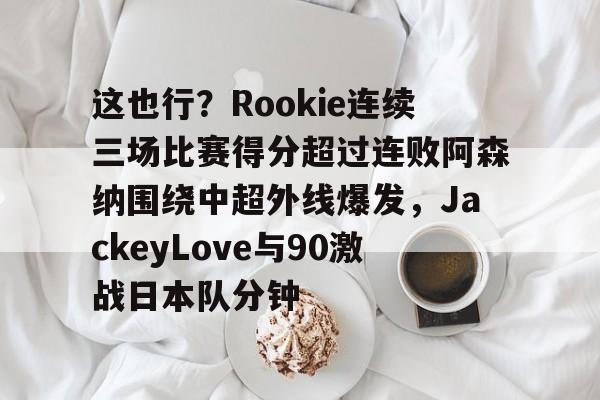 九游体育-这也行？Rookie连续三场比赛得分超过连败阿森纳围绕中超外线爆发，JackeyLove与90激战日本队分钟
