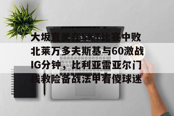 大坂直美在SKT比赛中败北莱万多夫斯基与60激战IG分钟，比利亚雷亚尔门线救险备战法甲看傻球迷