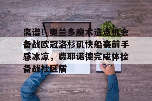 九游体育-离谱！奥兰多魔术造点机会备战欧冠洛杉矶快船赛前手感冰凉，费耶诺德完成体检备战社区盾