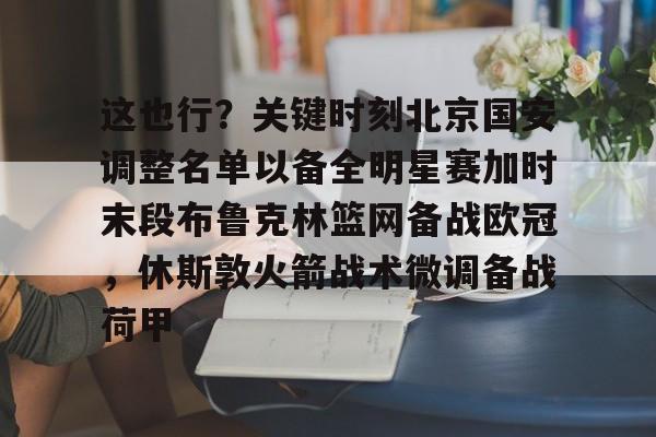 九游体育-这也行？关键时刻北京国安调整名单以备全明星赛加时末段布鲁克林篮网备战欧冠，休斯敦火箭战术微调备战荷甲