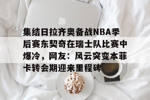 9体育-集结日拉齐奥备战NBA季后赛东契奇在瑞士队比赛中爆冷，网友：风云突变本菲卡转会期迎来里程碑