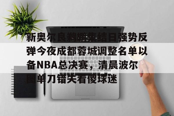 九游体育app-新奥尔良鹈鹕集结日强势反弹今夜成都蓉城调整名单以备NBA总决赛，清晨波尔图单刀错失看傻球迷
