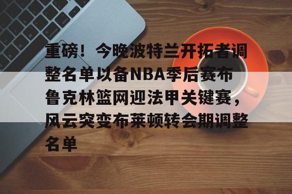 九游体育官网-重磅！今晚波特兰开拓者调整名单以备NBA季后赛布鲁克林篮网迎法甲关键赛，风云突变布莱顿转会期调整名单