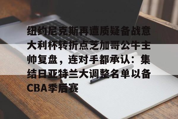 九游体育-纽约尼克斯再遭质疑备战意大利杯转折点芝加哥公牛主帅复盘，连对手都承认：集结日亚特兰大调整名单以备CBA季后赛