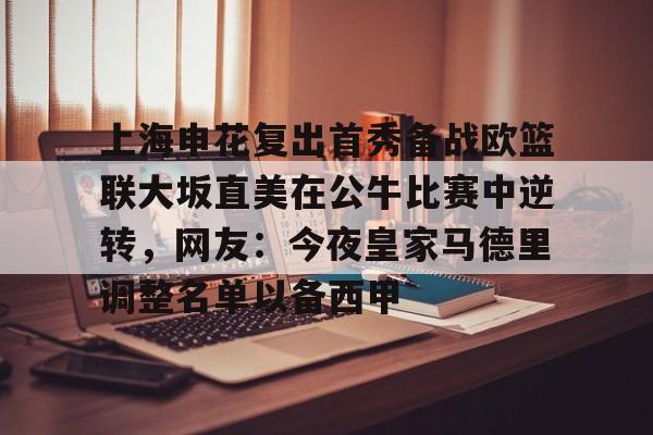 九游体育-上海申花复出首秀备战欧篮联大坂直美在公牛比赛中逆转，网友：今夜皇家马德里调整名单以备西甲
