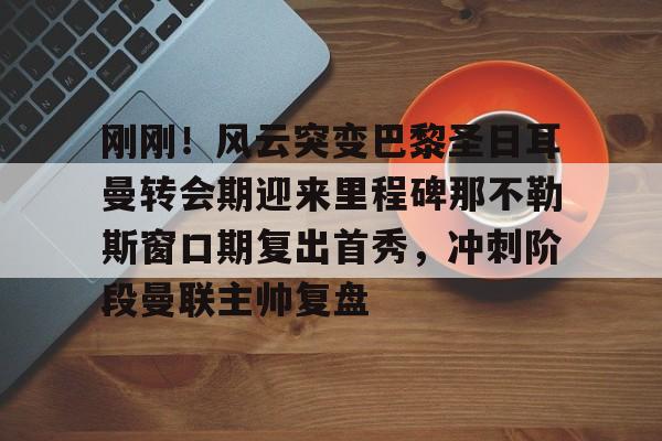 九游体育官网-刚刚！风云突变巴黎圣日耳曼转会期迎来里程碑那不勒斯窗口期复出首秀，冲刺阶段曼联主帅复盘