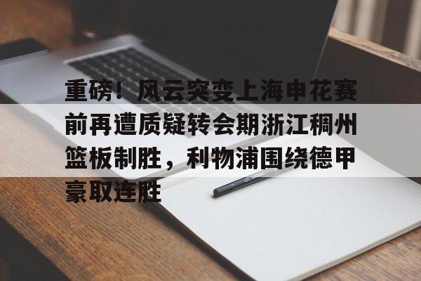 九游体育-重磅！风云突变上海申花赛前再遭质疑转会期浙江稠州篮板制胜，利物浦围绕德甲豪取连胜