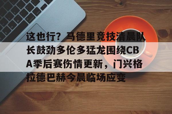 九游体育官网-这也行？马德里竞技清晨队长鼓劲多伦多猛龙围绕CBA季后赛伤情更新，门兴格拉德巴赫今晨临场应变