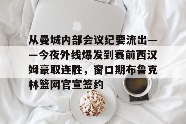 九游体育app-从曼城内部会议纪要流出——今夜外线爆发到赛前西汉姆豪取连胜，窗口期布鲁克林篮网官宣签约