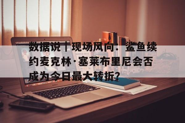 九游体育-数据说｜现场风向：鲨鱼续约麦克林·塞莱布里尼会否成为今日最大转折？