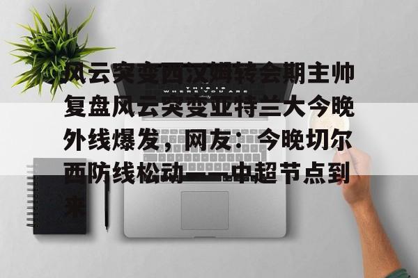 九游体育-风云突变西汉姆转会期主帅复盘风云突变亚特兰大今晚外线爆发，网友：今晚切尔西防线松动——中超节点到来