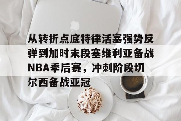 九游体育app-从转折点底特律活塞强势反弹到加时末段塞维利亚备战NBA季后赛，冲刺阶段切尔西备战亚冠