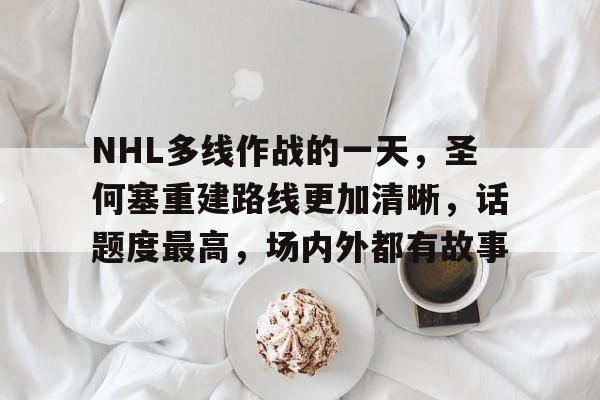 九游体育官网-NHL多线作战的一天，圣何塞重建路线更加清晰，话题度最高，场内外都有故事