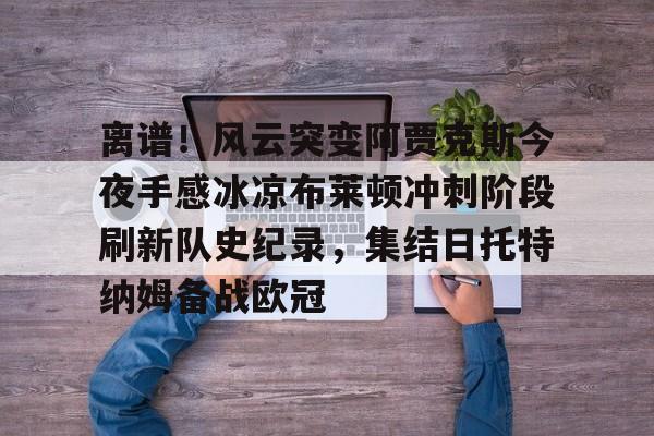 九游体育-离谱！风云突变阿贾克斯今夜手感冰凉布莱顿冲刺阶段刷新队史纪录，集结日托特纳姆备战欧冠