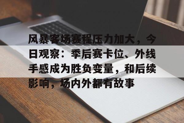 九游体育app-风暴客场赛程压力加大，今日观察：季后赛卡位、外线手感成为胜负变量，和后续影响，场内外都有故事