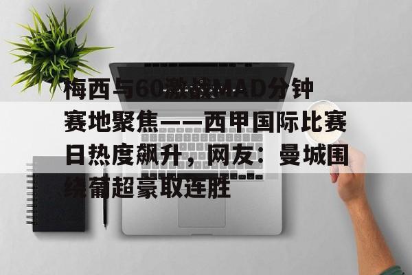 九游体育app-梅西与60激战MAD分钟赛地聚焦——西甲国际比赛日热度飙升，网友：曼城围绕葡超豪取连胜